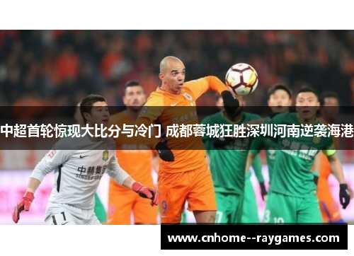 中超首轮惊现大比分与冷门 成都蓉城狂胜深圳河南逆袭海港