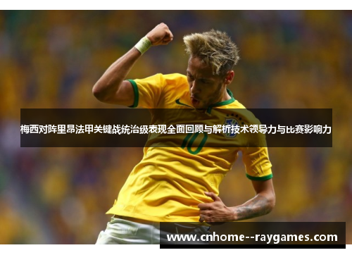 梅西对阵里昂法甲关键战统治级表现全面回顾与解析技术领导力与比赛影响力
