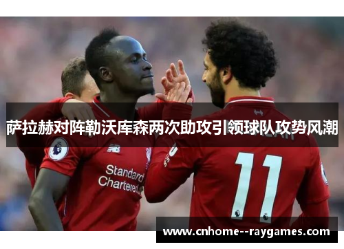 萨拉赫对阵勒沃库森两次助攻引领球队攻势风潮 萨拉赫对阵勒沃库森两次助攻引领球队攻势风潮