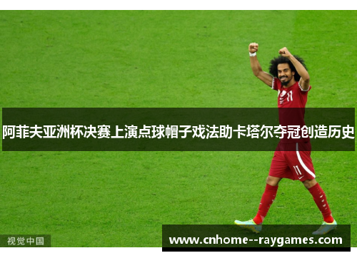 阿菲夫亚洲杯决赛上演点球帽子戏法助卡塔尔夺冠创造历史 阿菲夫亚洲杯决赛上演点球帽子戏法助卡塔尔夺冠创造历史
