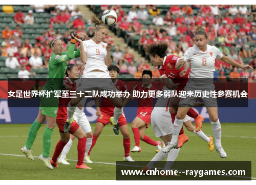 女足世界杯扩军至三十二队成功举办 助力更多弱队迎来历史性参赛机会 女足世界杯扩军至三十二队成功举办 助力更多弱队迎来历史性参赛机会