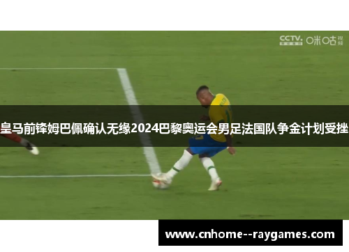 皇马前锋姆巴佩确认无缘2024巴黎奥运会男足法国队争金计划受挫 皇马前锋姆巴佩确认无缘2024巴黎奥运会男足法国队争金计划受挫